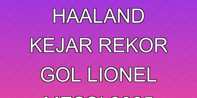 Erling Haaland Kejar Rekor Gol Lionel Messi 2025