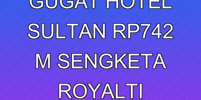 Pemerintah Gugat Hotel Sultan Rp742 M, Sengketa Royalti Terbaru