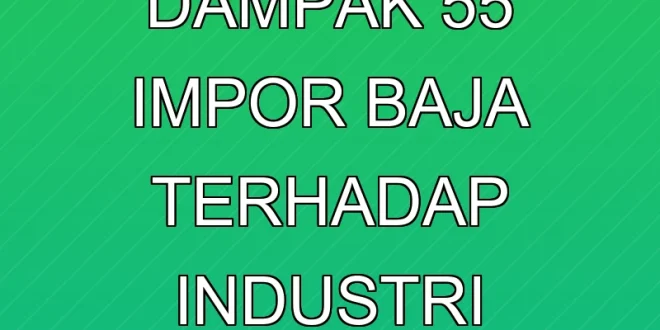 Analisis Dampak 55% Impor Baja terhadap Industri Domestik 2025