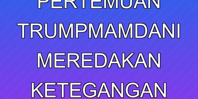 Analisis Pertemuan Trump-Mamdani: Meredakan Ketegangan Global 2025