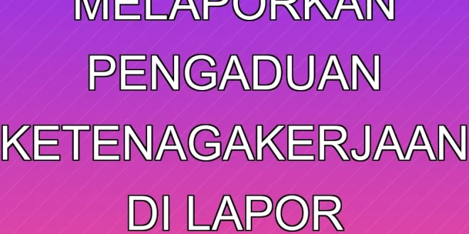 Cara Melaporkan Pengaduan Ketenagakerjaan di Lapor Menaker 2025