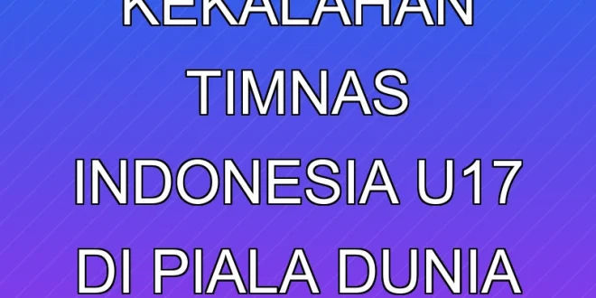 Evaluasi Kekalahan Timnas Indonesia U-17 di Piala Dunia AFC 2025