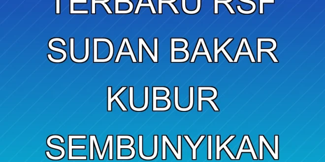 Fakta Terbaru RSF Sudan Bakar Kubur Sembunyikan Genosida