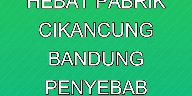 Kebakaran Hebat Pabrik Cikancung Bandung: Penyebab & Penanganan