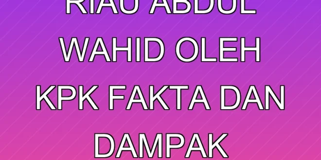 OTT Gubernur Riau Abdul Wahid oleh KPK: Fakta dan Dampak Terkini