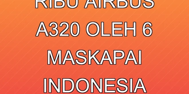 Penarikan 6 Ribu Airbus A320 oleh 6 Maskapai Indonesia Terbaru