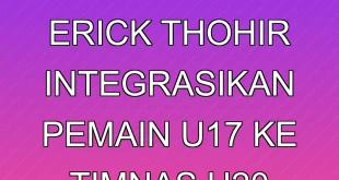 Strategi Erick Thohir Integrasikan Pemain U-17 ke Timnas U-20