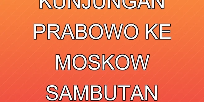 Analisis Kunjungan Prabowo ke Moskow & Sambutan Putin 2025
