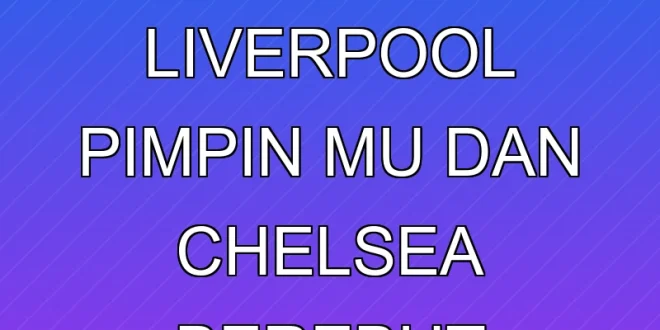 Klasemen Liga Inggris 2025: Liverpool Pimpin, MU dan Chelsea Berebut Posisi