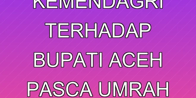 Pemeriksaan Kemendagri terhadap Bupati Aceh Pasca Umrah Terbaru